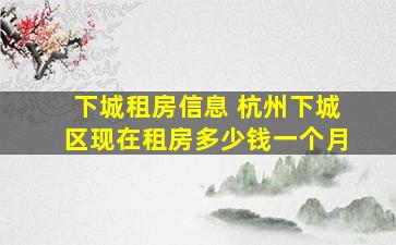 下城租房信息 杭州下城区现在租房*一个月